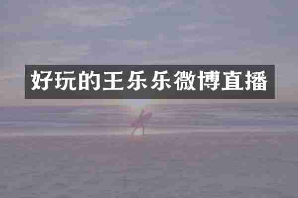 好玩的王乐乐微博直播