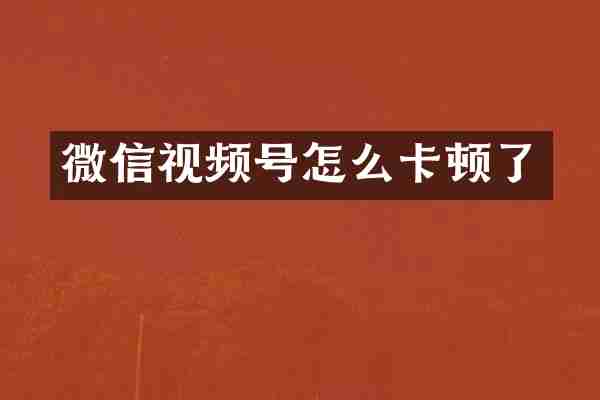微信视频号怎么卡顿了