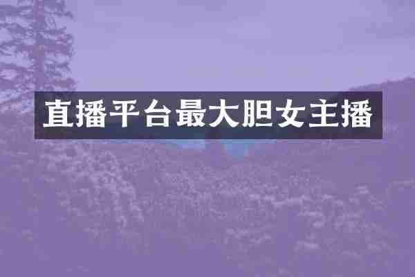 直播平台最大胆女主播