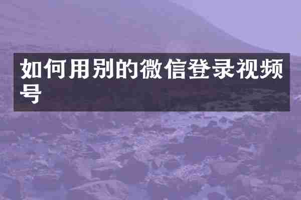 如何用别的微信登录视频号