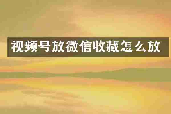 视频号放微信收藏怎么放