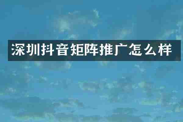 深圳抖音矩阵推广怎么样