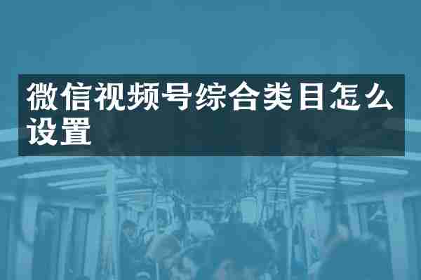 微信视频号综合类目怎么设置