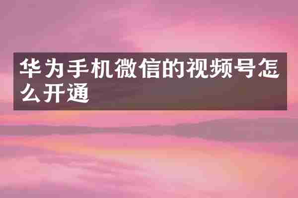 华为手机微信的视频号怎么开通