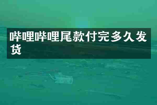 哔哩哔哩尾款付完多久发货