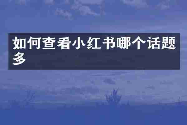 如何查看小红书哪个话题多