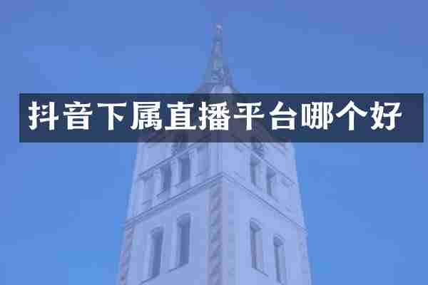 抖音下属直播平台哪个好