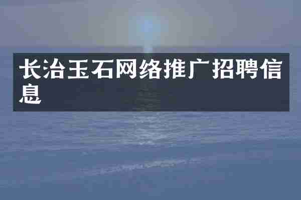 长治玉石网络推广招聘信息