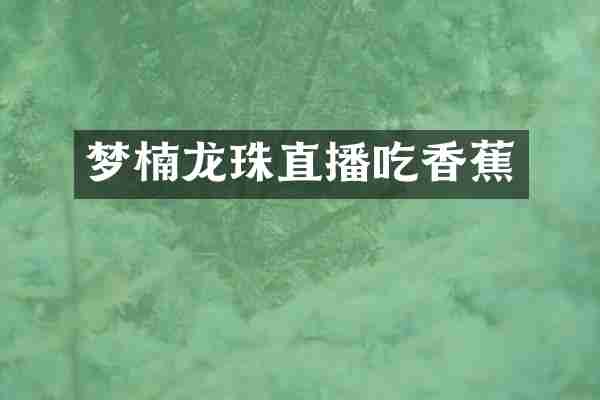 梦楠龙珠直播吃香蕉