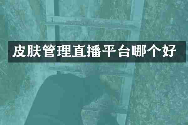 皮肤管理直播平台哪个好