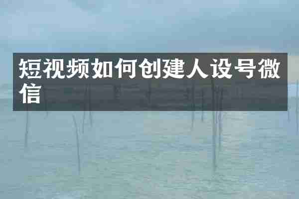 短视频如何创建人设号微信