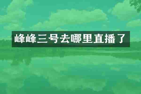 峰峰三号去哪里直播了