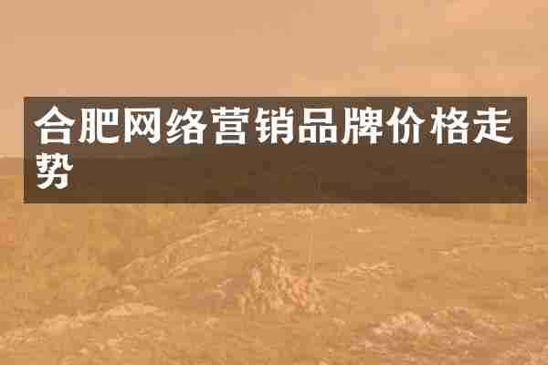 合肥网络营销品牌价格走势