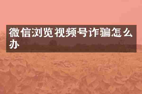 微信浏览视频号诈骗怎么办