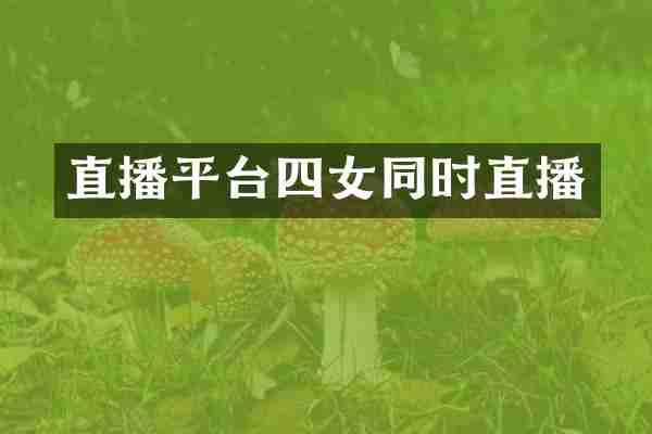 直播平台四女同时直播