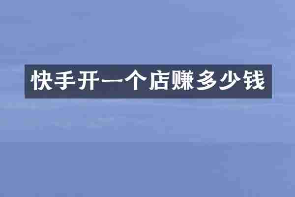 快手开一个店赚多少钱