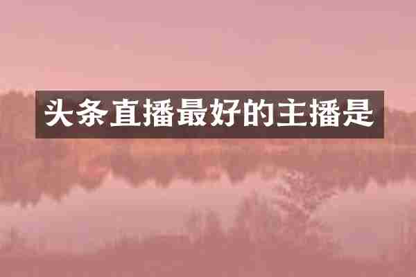 头条直播最好的主播是