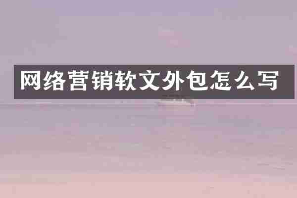 网络营销软文外包怎么写