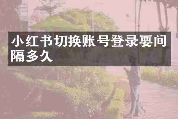 小红书切换账号登录要间隔多久