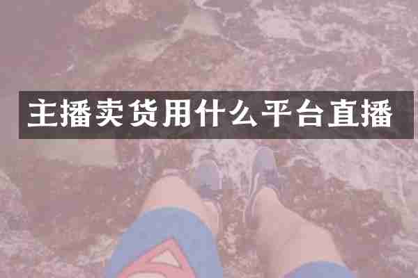 主播卖货用什么平台直播