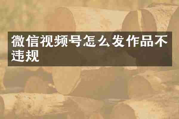微信视频号怎么发作品不违规