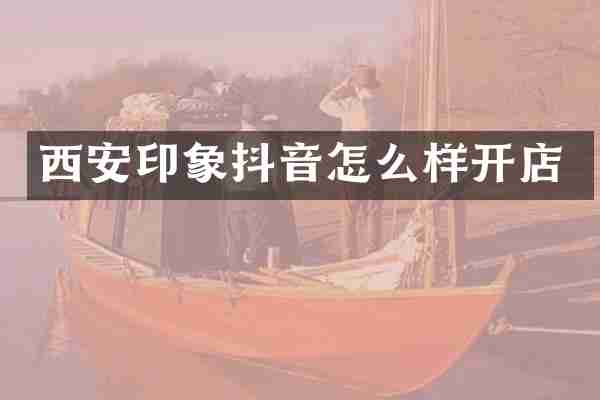 西安印象抖音怎么样开店