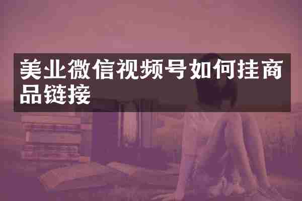 美业微信视频号如何挂商品链接