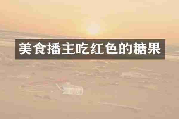 美食播主吃红色的糖果