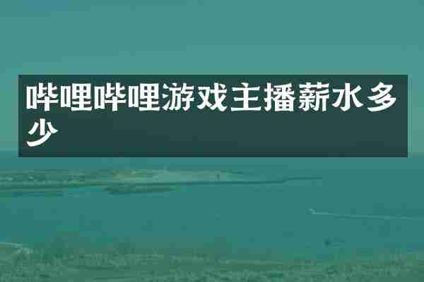 哔哩哔哩游戏主播薪水多少