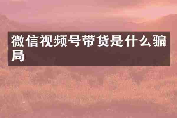 微信视频号带货是什么骗局