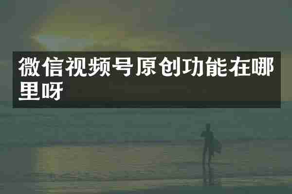 微信视频号原创功能在哪里呀