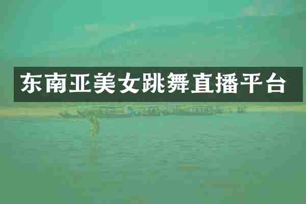 东南亚美女跳舞直播平台