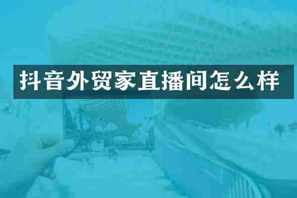 抖音外贸家直播间怎么样