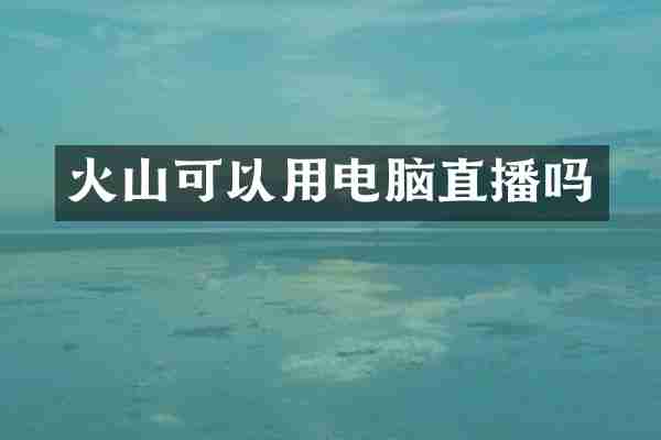 火山可以用电脑直播吗