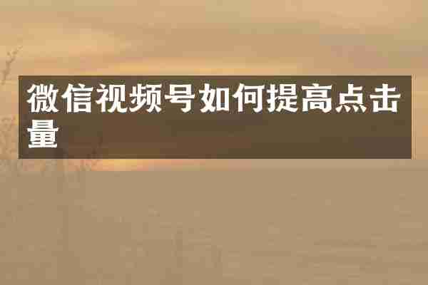 微信视频号如何提高点击量