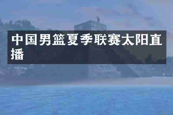 中国男篮夏季联赛太阳直播