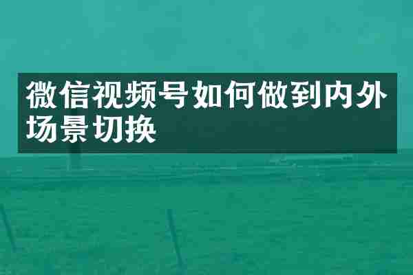 微信视频号如何做到内外场景切换