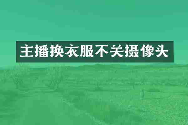 主播换衣服不关摄像头