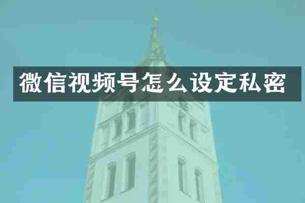 微信视频号怎么设定私密