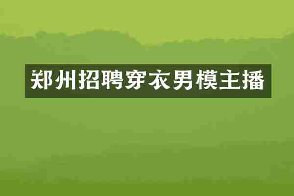 郑州招聘穿衣男模主播