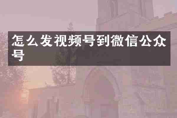 怎么发视频号到微信公众号