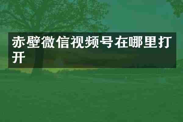 赤壁微信视频号在哪里打开