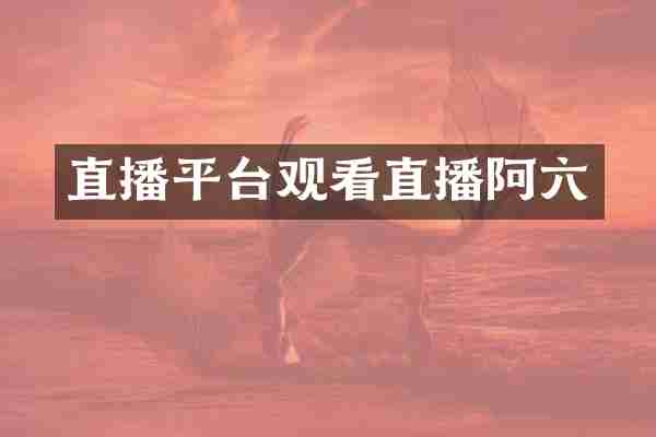 直播平台观看直播阿六