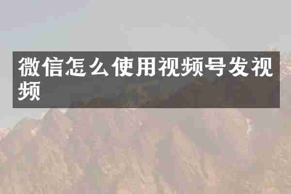 微信怎么使用视频号发视频