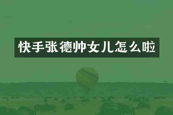 快手张德帅女儿怎么啦