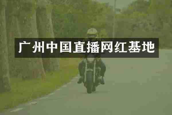 广州中国直播网红基地