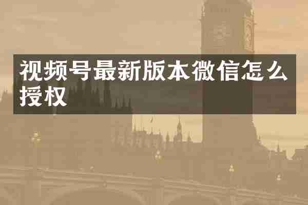 视频号最新版本微信怎么授权