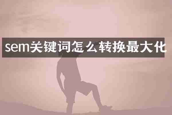 sem关键词怎么转换最大化