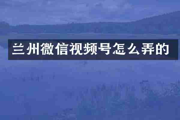 兰州微信视频号怎么弄的