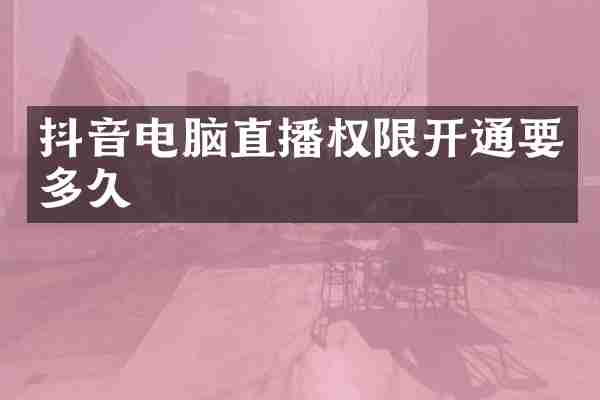 抖音电脑直播权限开通要多久